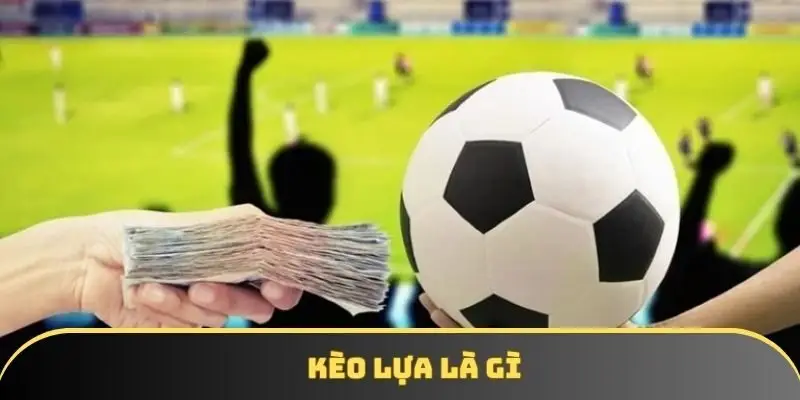 Kèo lựa là gì? Những thông tin chuyên gia chưa từng bật mí